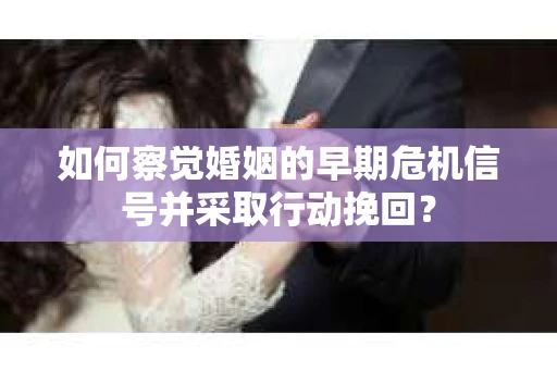 如何察觉婚姻的早期危机信号并采取行动挽回？