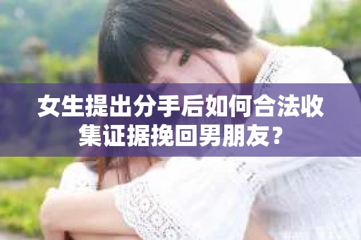 女生提出分手后如何合法收集证据挽回男朋友？