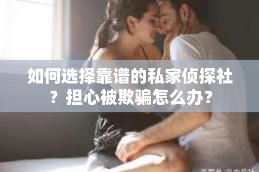 如何选择靠谱的私家侦探社？担心被欺骗怎么办？