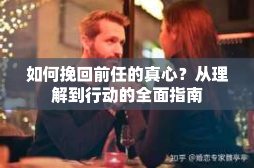 如何挽回前任的真心？从理解到行动的全面指南