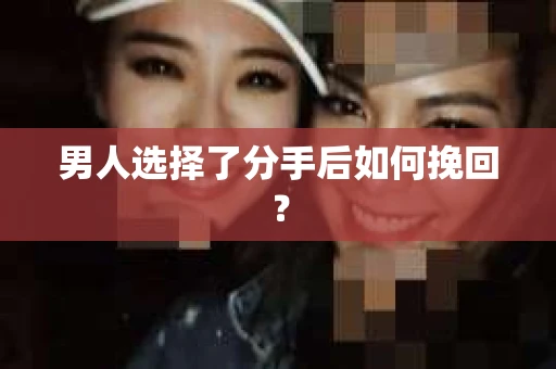 男人选择了分手后如何挽回？