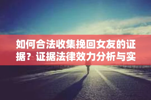 如何合法收集挽回女友的证据？证据法律效力分析与实践指南