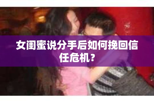 女闺蜜说分手后如何挽回信任危机？