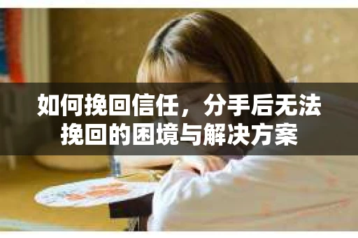 如何挽回信任，分手后无法挽回的困境与解决方案
