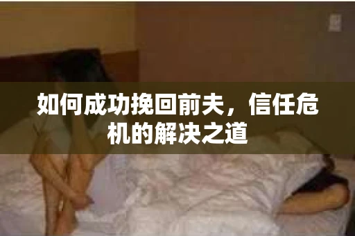 如何成功挽回前夫，信任危机的解决之道
