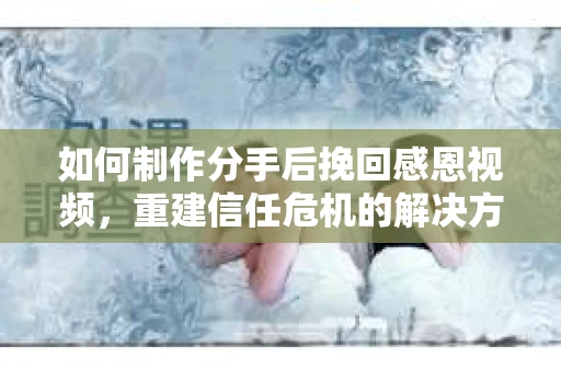 如何制作分手后挽回感恩视频，重建信任危机的解决方案