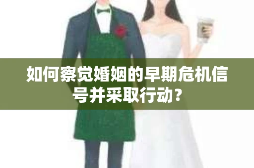 如何察觉婚姻的早期危机信号并采取行动? 如何察觉婚姻的早期危机信号并采取行动?