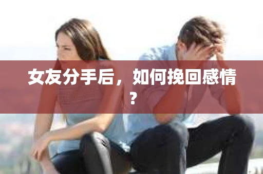 女友分手后,如何挽回感情? 女友分手后,如何挽回感情?