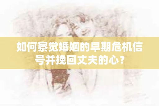 如何察觉婚姻的早期危机信号并挽回丈夫的心？