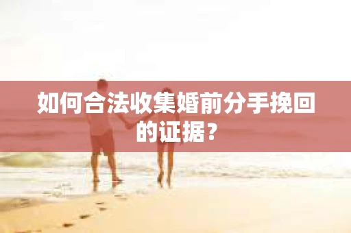 如何合法收集婚前分手挽回的证据? 如何合法收集婚前分手挽回的证据?