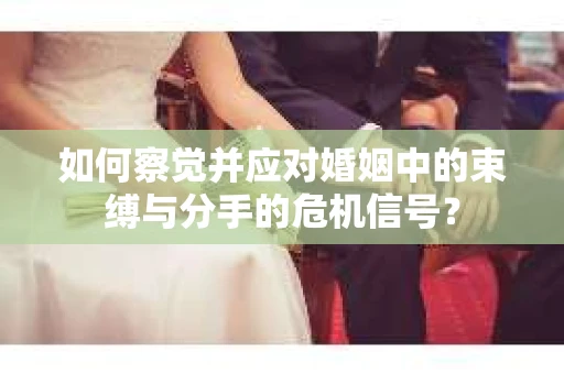 如何察觉并应对婚姻中的束缚与分手的危机信号？