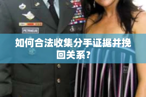 如何合法收集分手证据并挽回关系？