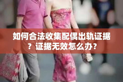 如何合法收集配偶出轨证据？证据无效怎么办？