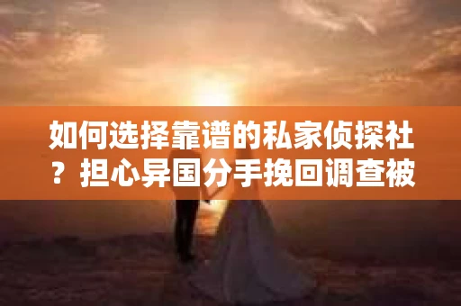 如何选择靠谱的私家侦探社？担心异国分手挽回调查被欺骗怎么办？