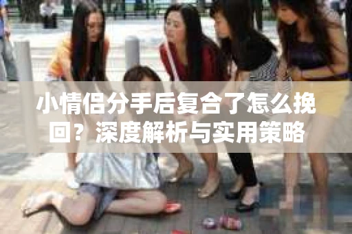 小情侣分手后复合了怎么挽回？深度解析与实用策略