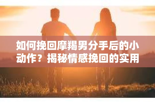 如何挽回摩羯男分手后的小动作？揭秘情感挽回的实用策略