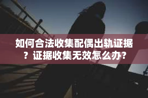 如何合法收集配偶出轨证据？证据收集无效怎么办？