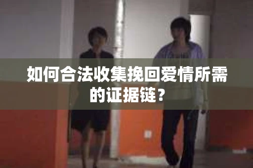 如何合法收集挽回爱情所需的证据链？