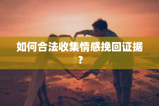 如何合法收集情感挽回证据？