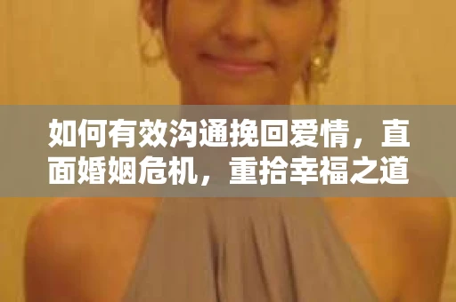 如何有效沟通挽回爱情，直面婚姻危机，重拾幸福之道
