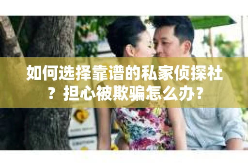 如何选择靠谱的私家侦探社？担心被欺骗怎么办？