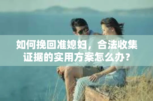 如何挽回准媳妇，合法收集证据的实用方案怎么办？