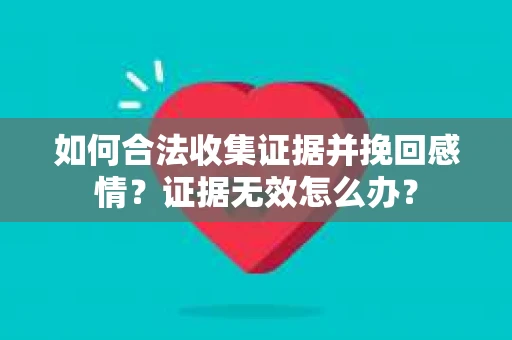 如何合法收集证据并挽回感情？证据无效怎么办？