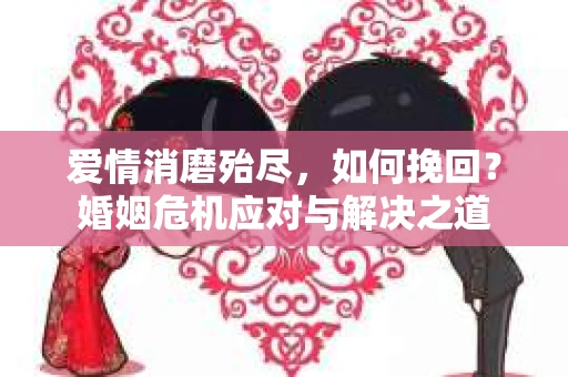 爱情消磨殆尽，如何挽回？婚姻危机应对与解决之道