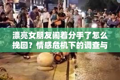 漂亮女朋友闹着分手了怎么挽回？情感危机下的调查与应对策略