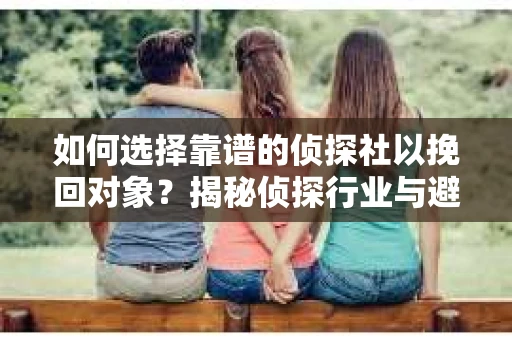 如何选择靠谱的侦探社以挽回对象？揭秘侦探行业与避坑指南