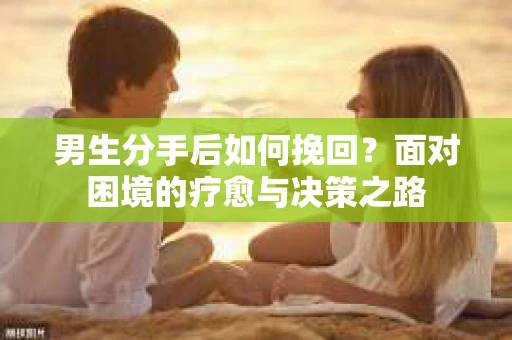男生分手后如何挽回？面对困境的疗愈与决策之路