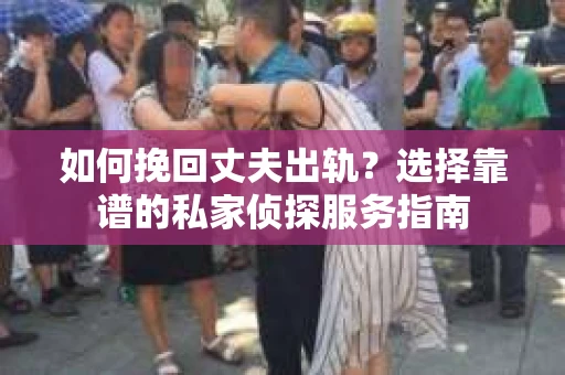 如何挽回丈夫出轨？选择靠谱的私家侦探服务指南