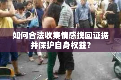如何合法收集情感挽回证据并保护自身权益? 如何合法收集情感挽回证据并保护自身权益?