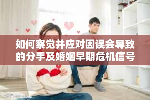 如何察觉并应对因误会导致的分手及婚姻早期危机信号？