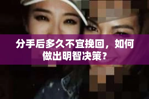 分手后多久不宜挽回，如何做出明智决策？