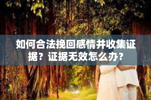 如何合法挽回感情并收集证据?证据无效怎么办? 如何合法挽回感情并收集证据?证据无效怎么办?