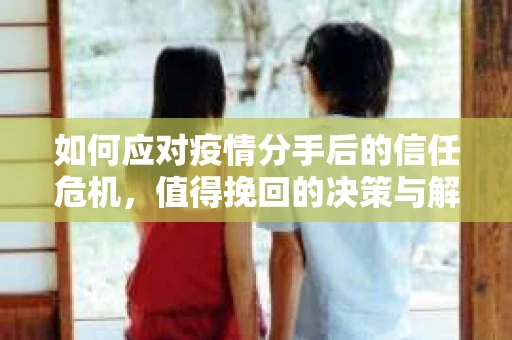 如何应对疫情分手后的信任危机，值得挽回的决策与解决方案