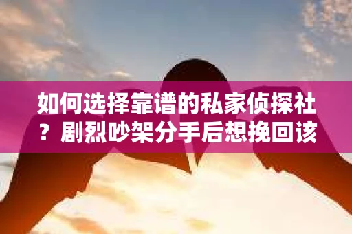 如何选择靠谱的私家侦探社?剧烈吵架分手后想挽回该怎么做? 如何选择靠谱的私家侦探社?剧烈吵架分手后想挽回该怎么做?