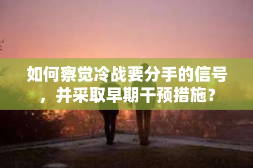如何察觉冷战要分手的信号，并采取早期干预措施？