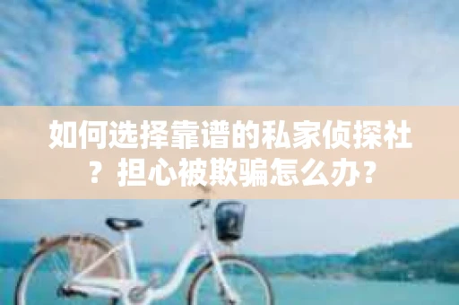 如何选择靠谱的私家侦探社？担心被欺骗怎么办？