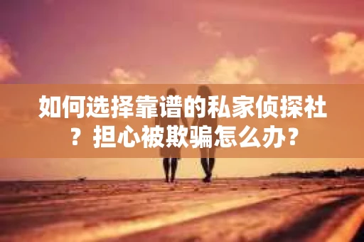 如何选择靠谱的私家侦探社？担心被欺骗怎么办？