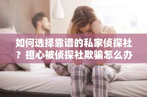 如何选择靠谱的私家侦探社？担心被侦探社欺骗怎么办？