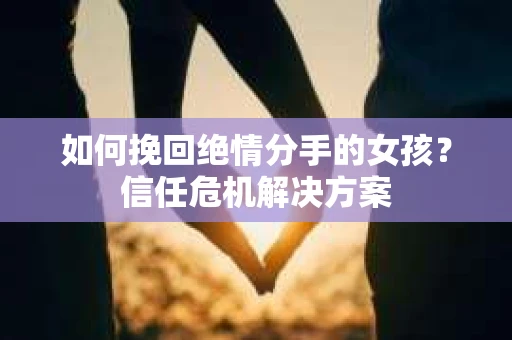 如何挽回绝情分手的女孩？信任危机解决方案