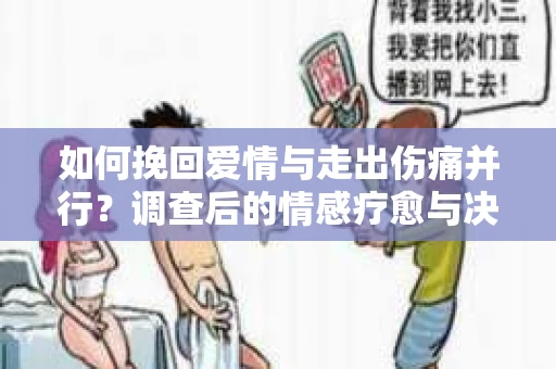 如何挽回爱情与走出伤痛并行？调查后的情感疗愈与决策指南