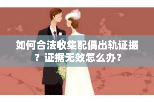 如何合法收集配偶出轨证据？证据无效怎么办？