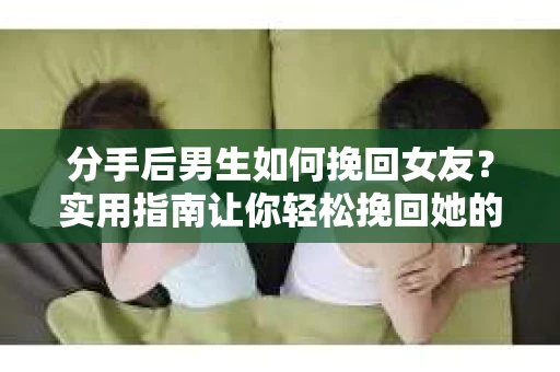 分手后男生如何挽回女友？实用指南让你轻松挽回她的心