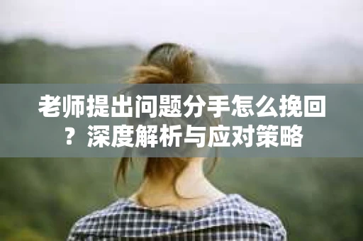 老师提出问题分手怎么挽回？深度解析与应对策略