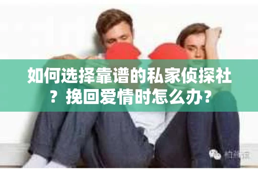 如何选择靠谱的私家侦探社？挽回爱情时怎么办？
