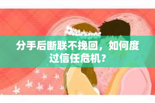 分手后断联不挽回，如何度过信任危机？
