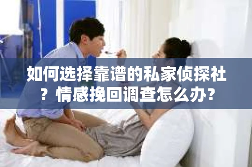 如何选择靠谱的私家侦探社？情感挽回调查怎么办？